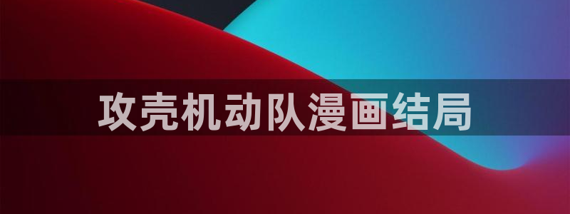 香蕉文化漫画书免费阅读平台网页版：攻壳机动队漫画结局